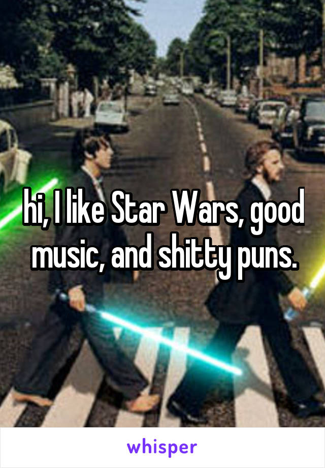 hi, I like Star Wars, good music, and shitty puns.