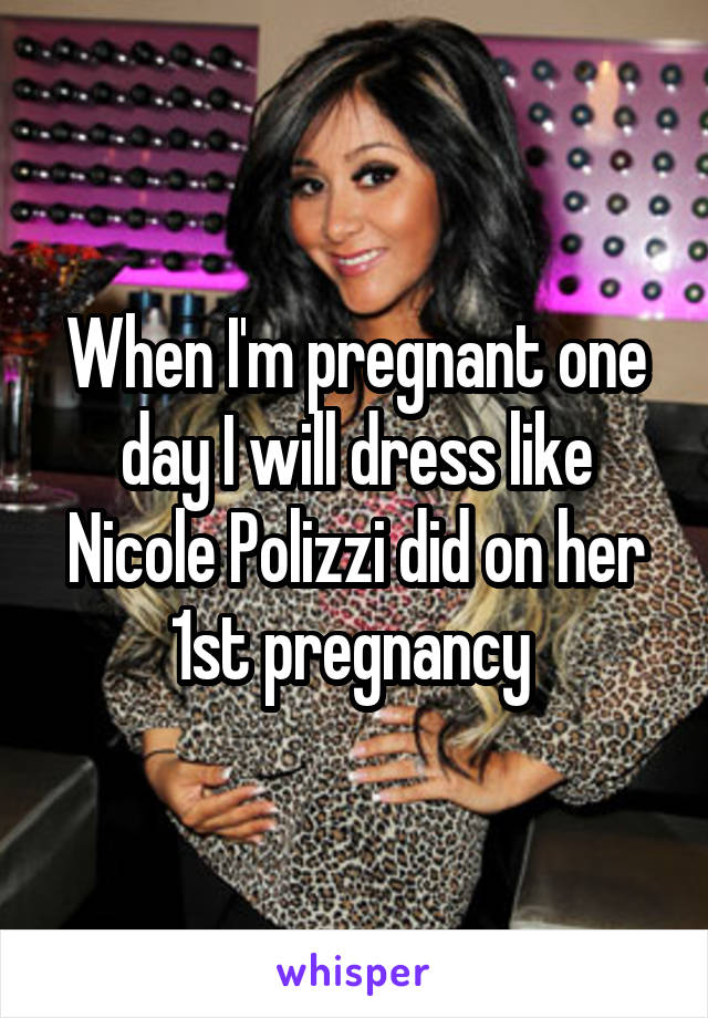When I'm pregnant one day I will dress like Nicole Polizzi did on her 1st pregnancy 