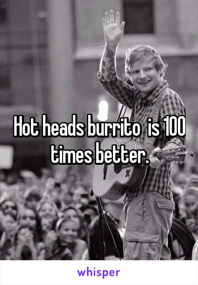 Hot heads burrito  is 100 times better.