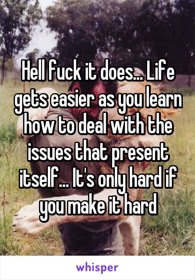 Hell fuck it does... Life gets easier as you learn how to deal with the issues that present itself... It's only hard if you make it hard