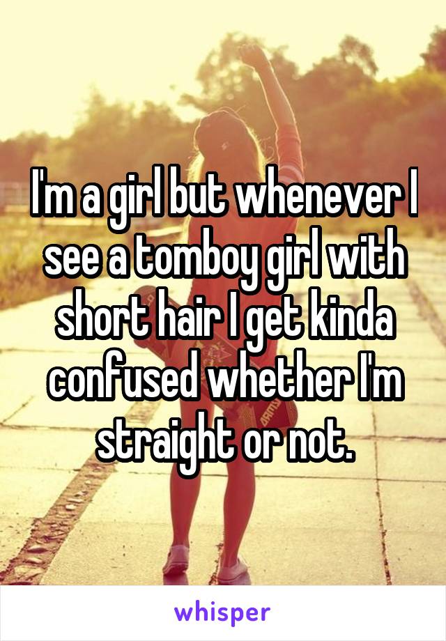 I'm a girl but whenever I see a tomboy girl with short hair I get kinda confused whether I'm straight or not.