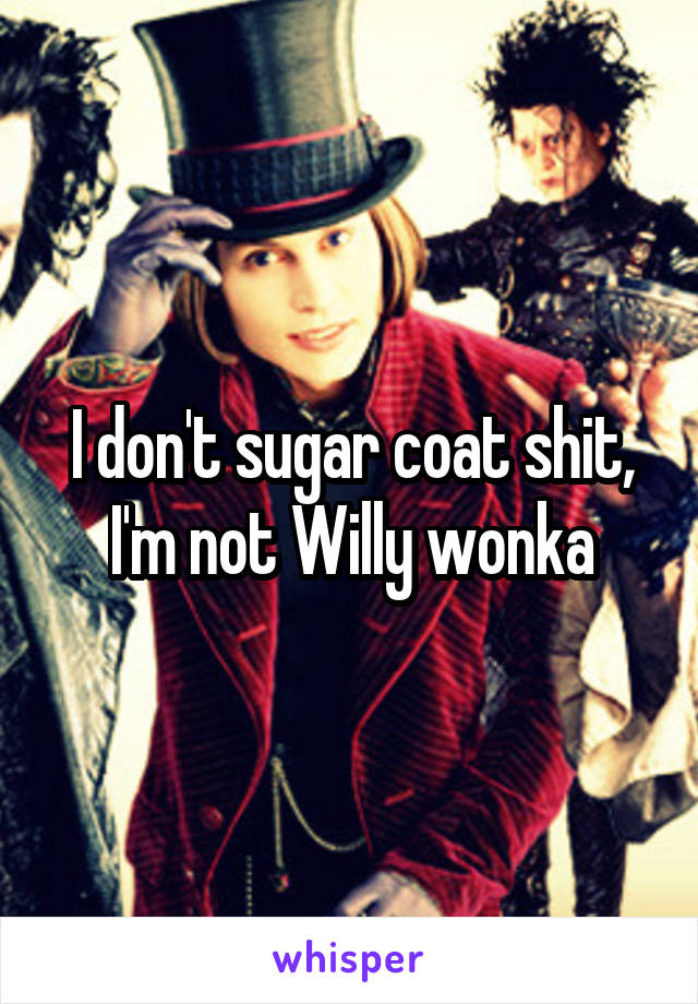 I don't sugar coat shit, I'm not Willy wonka