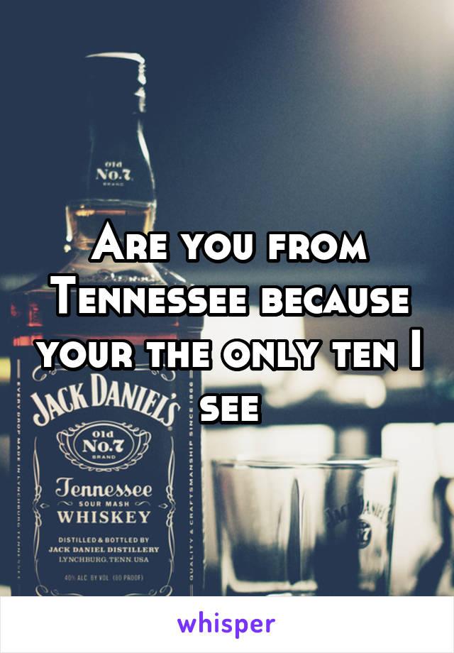 Are you from Tennessee because your the only ten I see