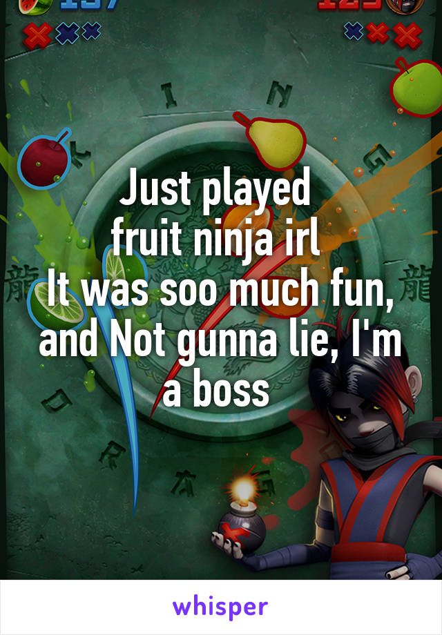 Just played 
fruit ninja irl 
It was soo much fun, and Not gunna lie, I'm a boss 
