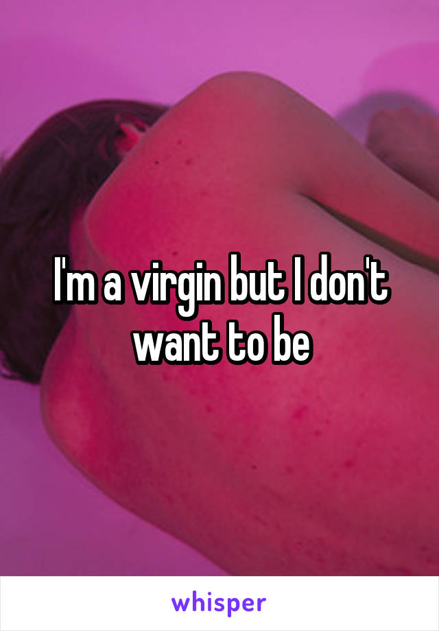 I'm a virgin but I don't want to be