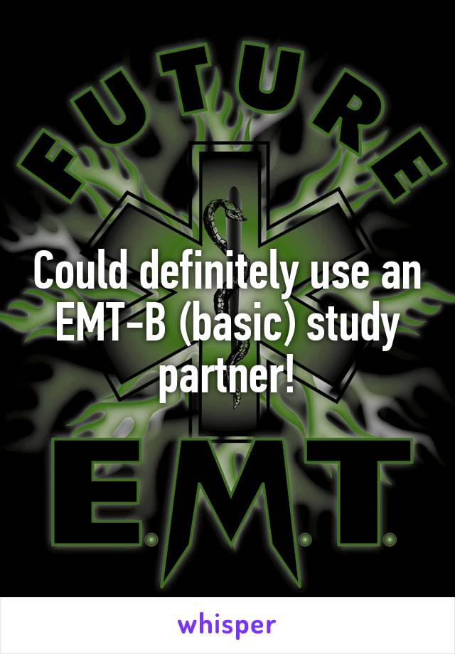 Could definitely use an EMT-B (basic) study partner!