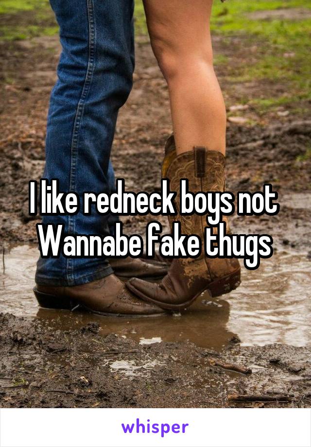 I like redneck boys not 
Wannabe fake thugs 