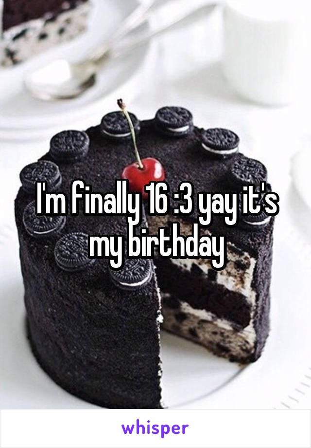 I'm finally 16 :3 yay it's my birthday