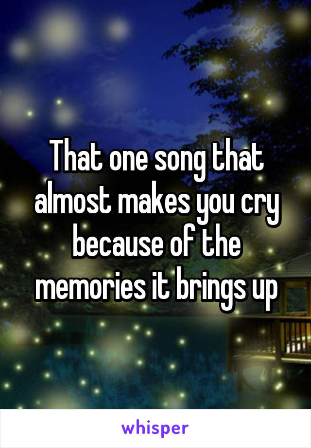 That one song that almost makes you cry because of the memories it brings up