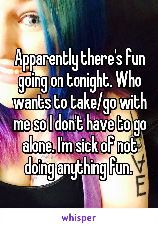 Apparently there's fun going on tonight. Who wants to take/go with me so I don't have to go alone. I'm sick of not doing anything fun. 