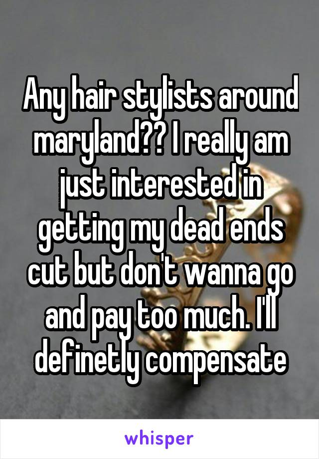 Any hair stylists around maryland?? I really am just interested in getting my dead ends cut but don't wanna go and pay too much. I'll definetly compensate