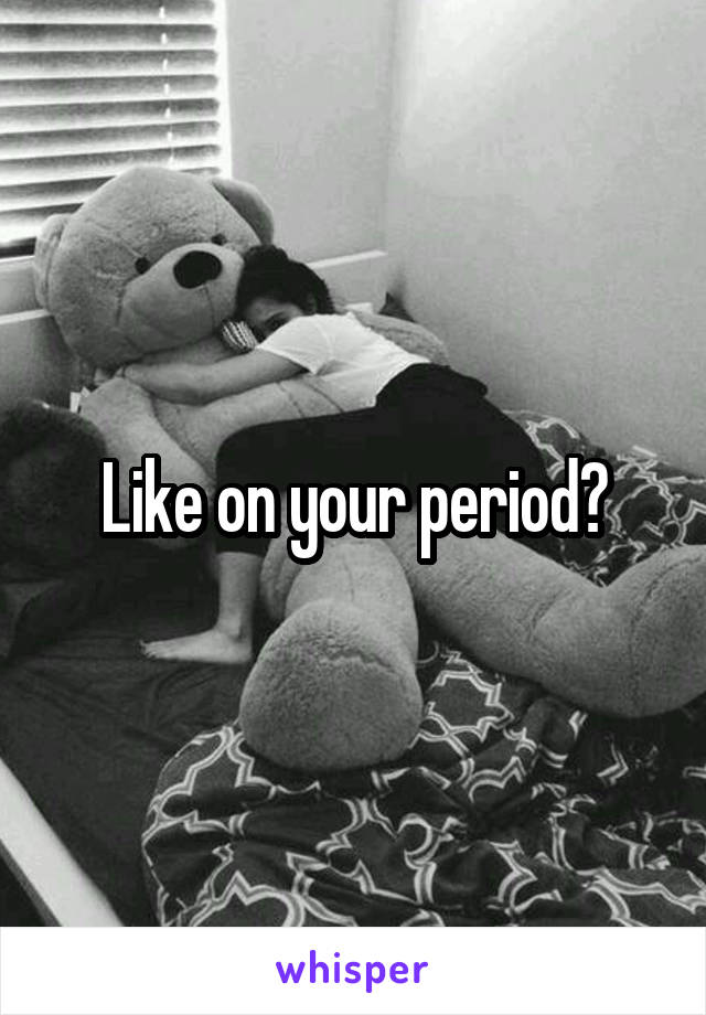 Like on your period?