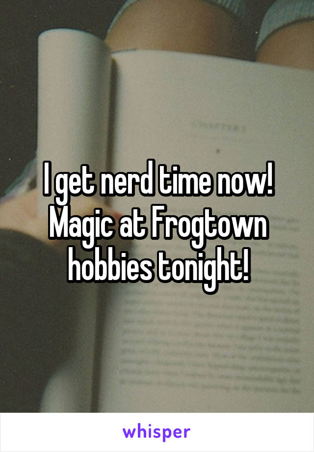 I get nerd time now! Magic at Frogtown hobbies tonight!