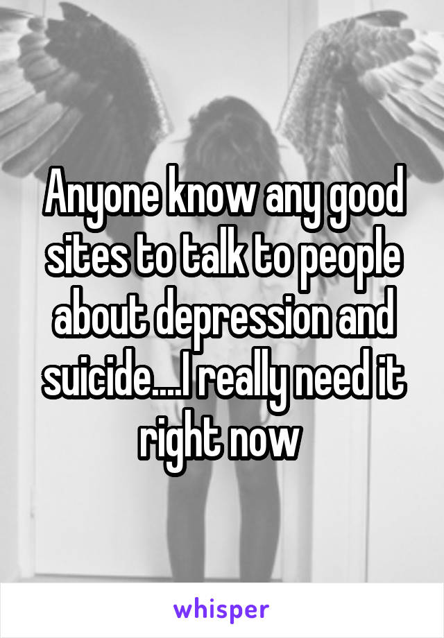 Anyone know any good sites to talk to people about depression and suicide....I really need it right now 