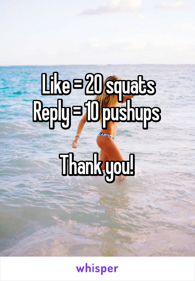 Like = 20 squats
Reply = 10 pushups 

Thank you! 

