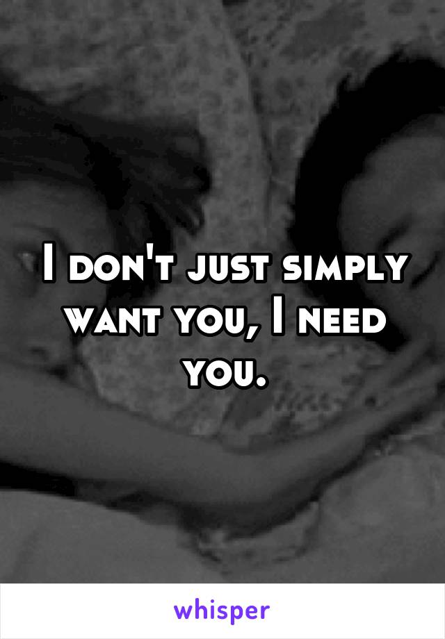 I don't just simply want you, I need you.