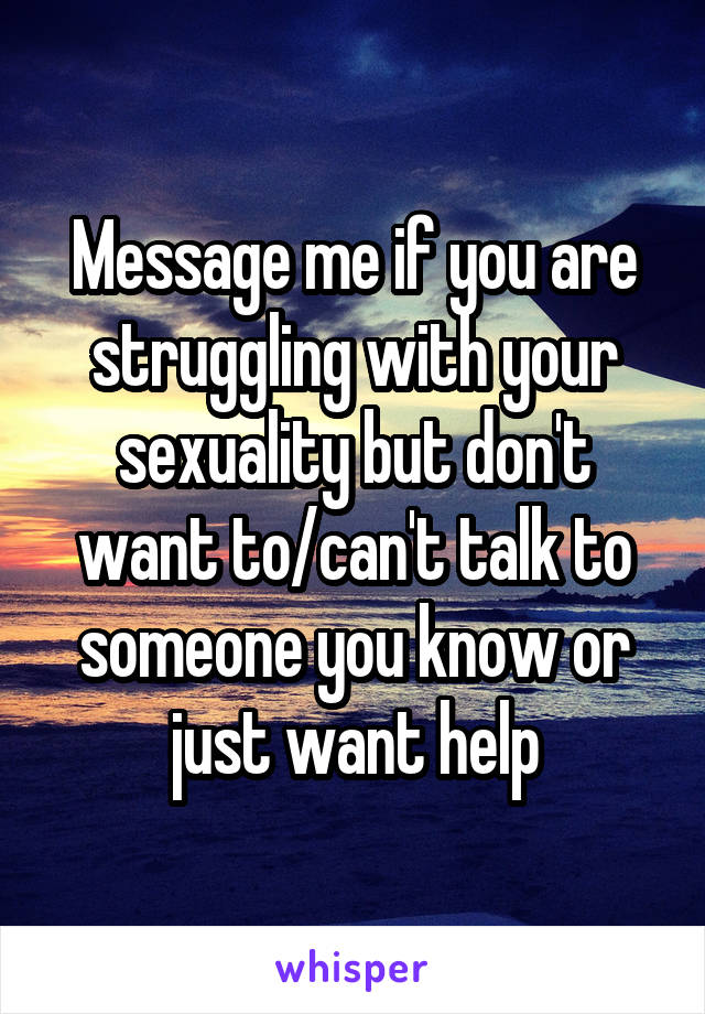 Message me if you are struggling with your sexuality but don't want to/can't talk to someone you know or just want help
