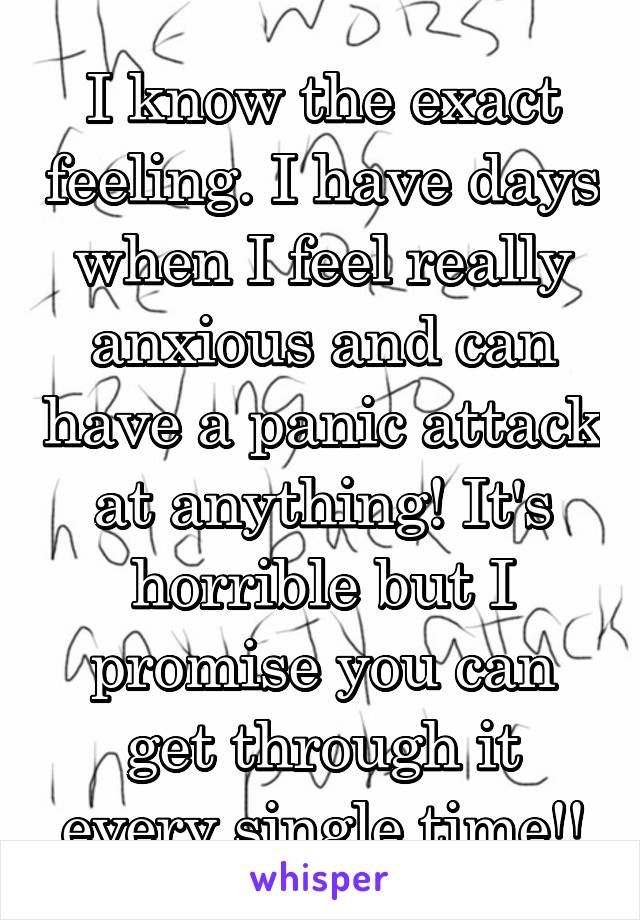 I know the exact feeling. I have days when I feel really anxious and can have a panic attack at anything! It's horrible but I promise you can get through it every single time!!