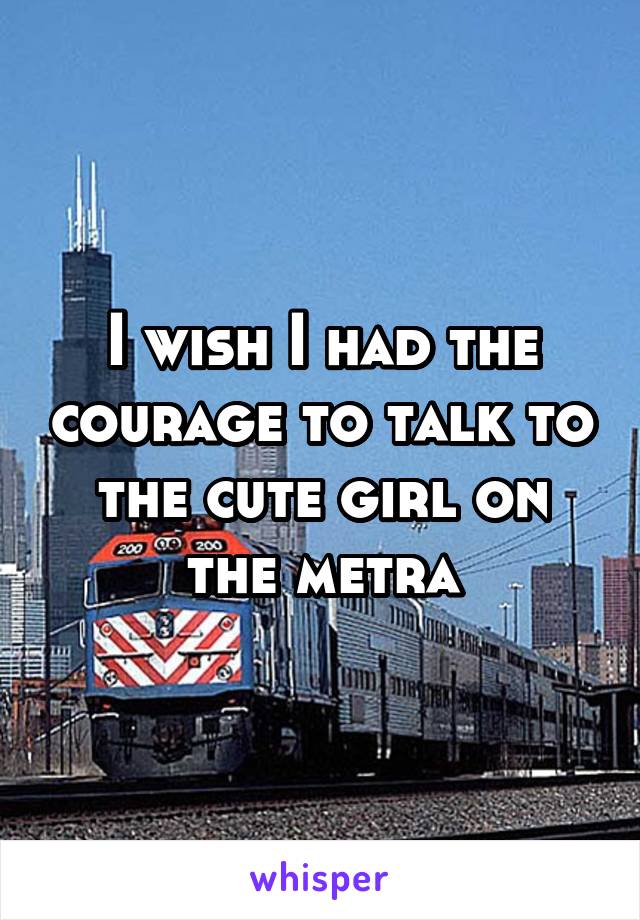 I wish I had the courage to talk to the cute girl on the metra