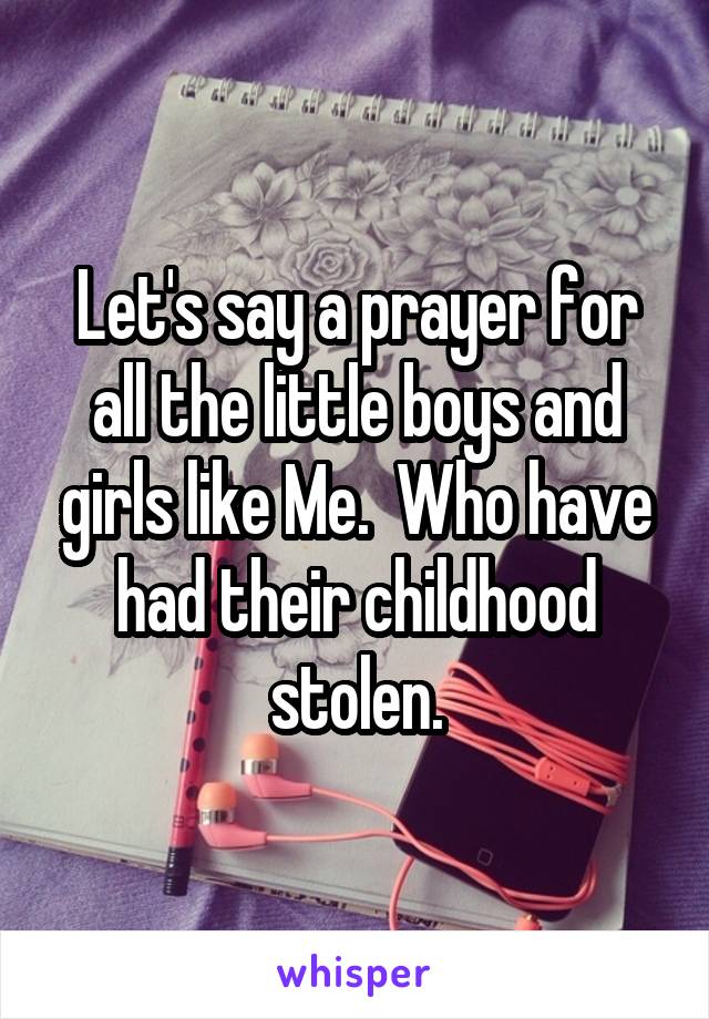 Let's say a prayer for all the little boys and girls like Me.  Who have had their childhood stolen.