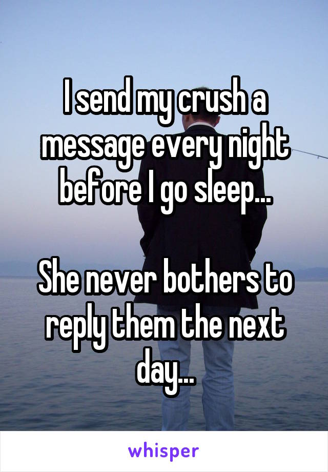 I send my crush a message every night before I go sleep...

She never bothers to reply them the next day...