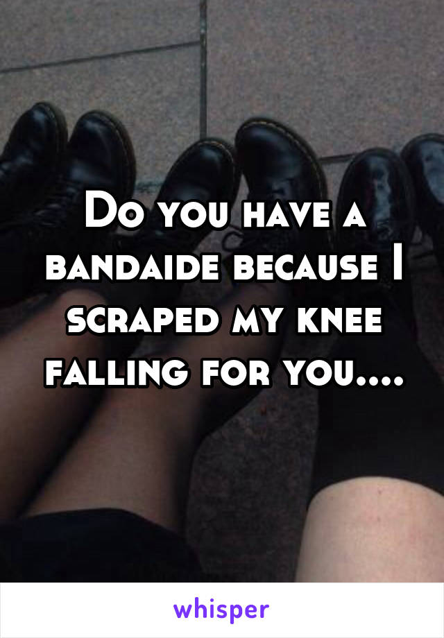 Do you have a bandaide because I scraped my knee falling for you....
