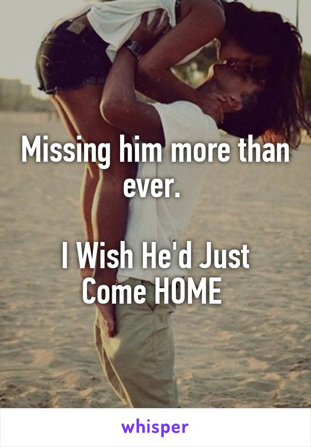 Missing him more than ever. 

I Wish He'd Just Come HOME 
