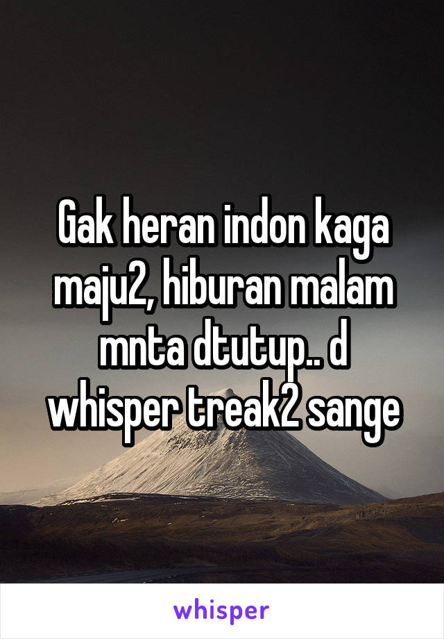 Gak heran indon kaga maju2, hiburan malam mnta dtutup.. d whisper treak2 sange