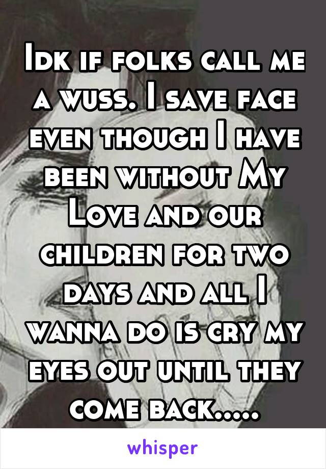 Idk if folks call me a wuss. I save face even though I have been without My Love and our children for two days and all I wanna do is cry my eyes out until they come back.....