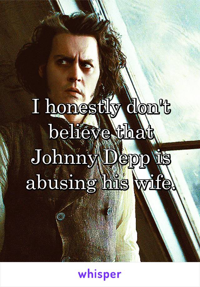 I honestly don't believe that Johnny Depp is abusing his wife.