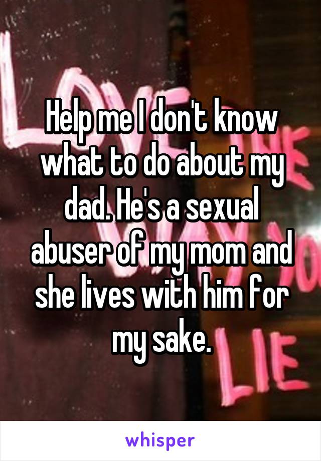 Help me I don't know what to do about my dad. He's a sexual abuser of my mom and she lives with him for my sake.