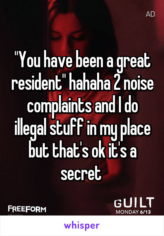 "You have been a great resident" hahaha 2 noise complaints and I do illegal stuff in my place but that's ok it's a secret 
