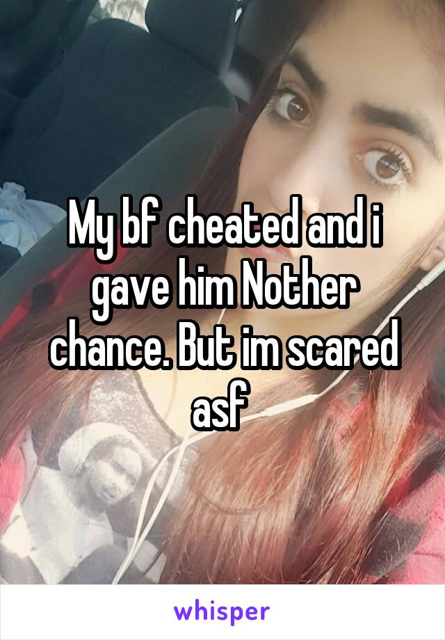 My bf cheated and i gave him Nother chance. But im scared asf 