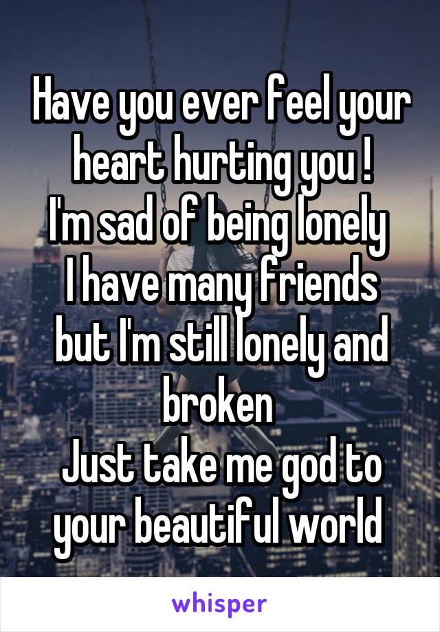 Have you ever feel your heart hurting you !
I'm sad of being lonely 
I have many friends but I'm still lonely and broken 
Just take me god to your beautiful world 