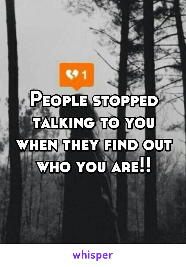 People stopped talking to you when they find out who you are!!
