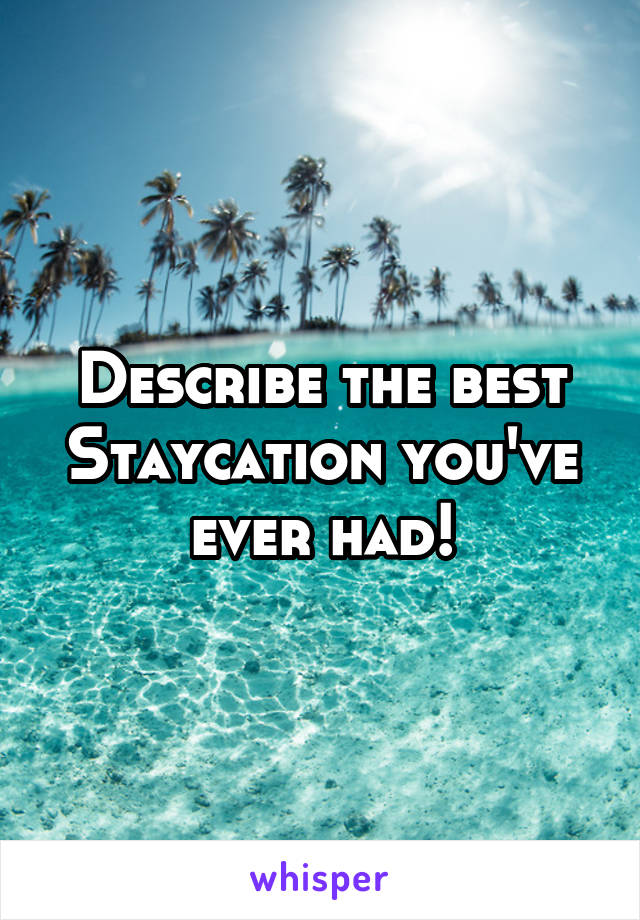 Describe the best Staycation you've ever had!
