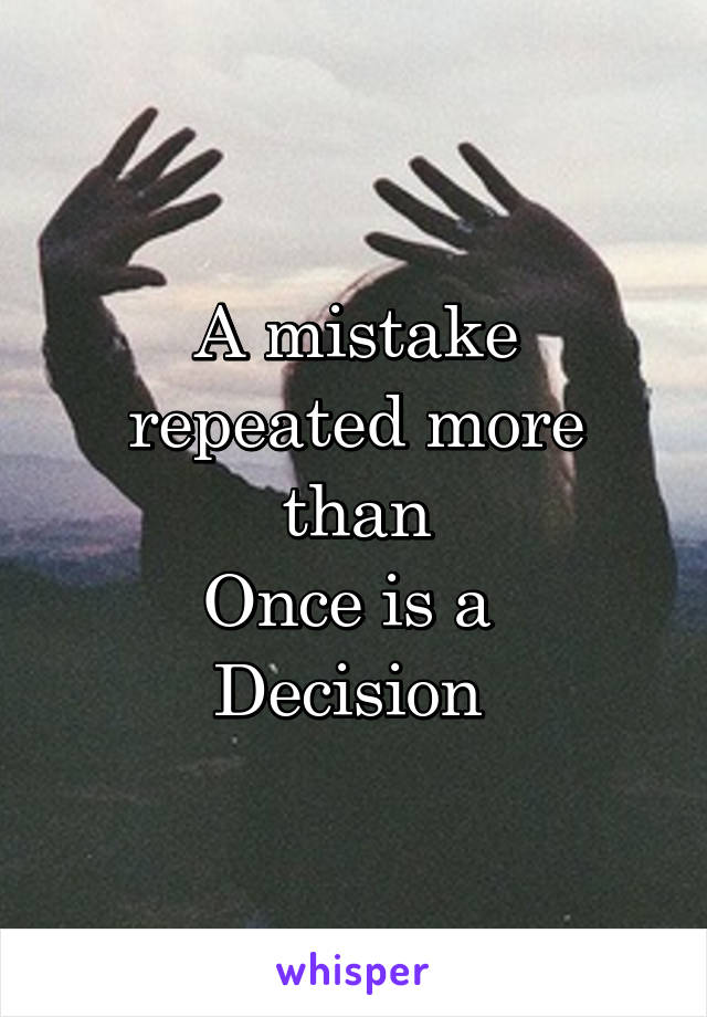 A mistake repeated more than
Once is a 
Decision 