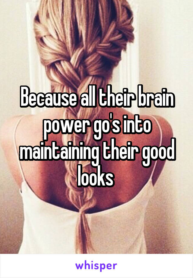 Because all their brain power go's into maintaining their good looks 
