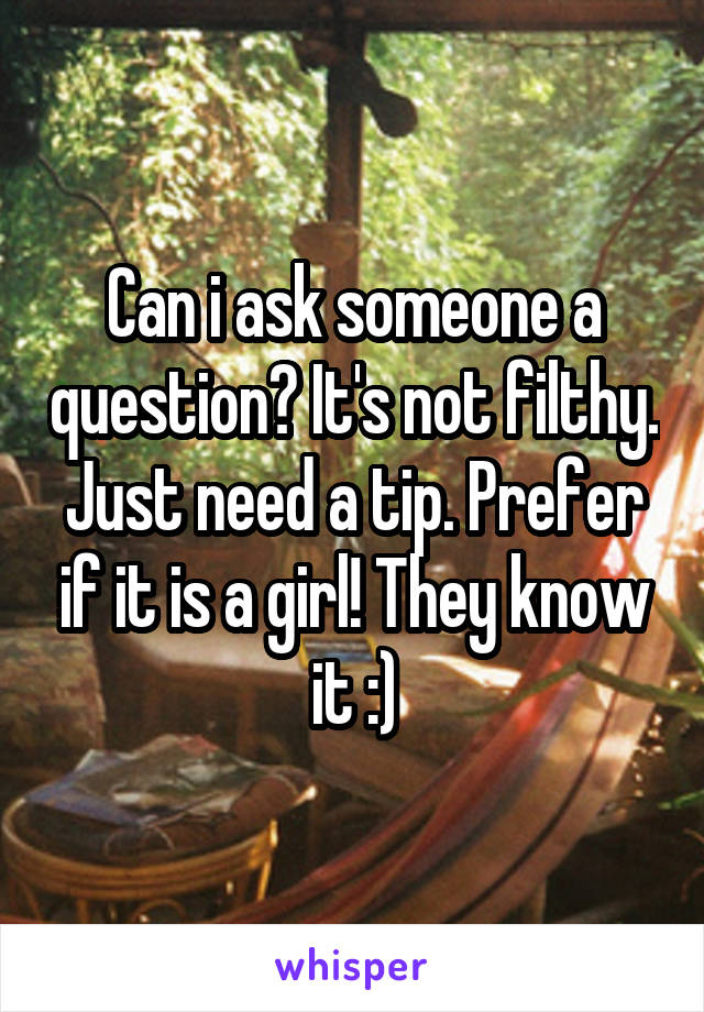 Can i ask someone a question? It's not filthy. Just need a tip. Prefer if it is a girl! They know it :)