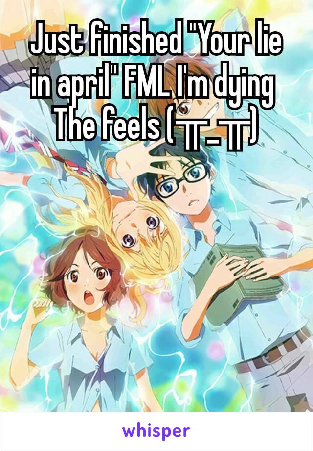 Just finished "Your lie in april" FML I'm dying 
The feels (╥_╥)