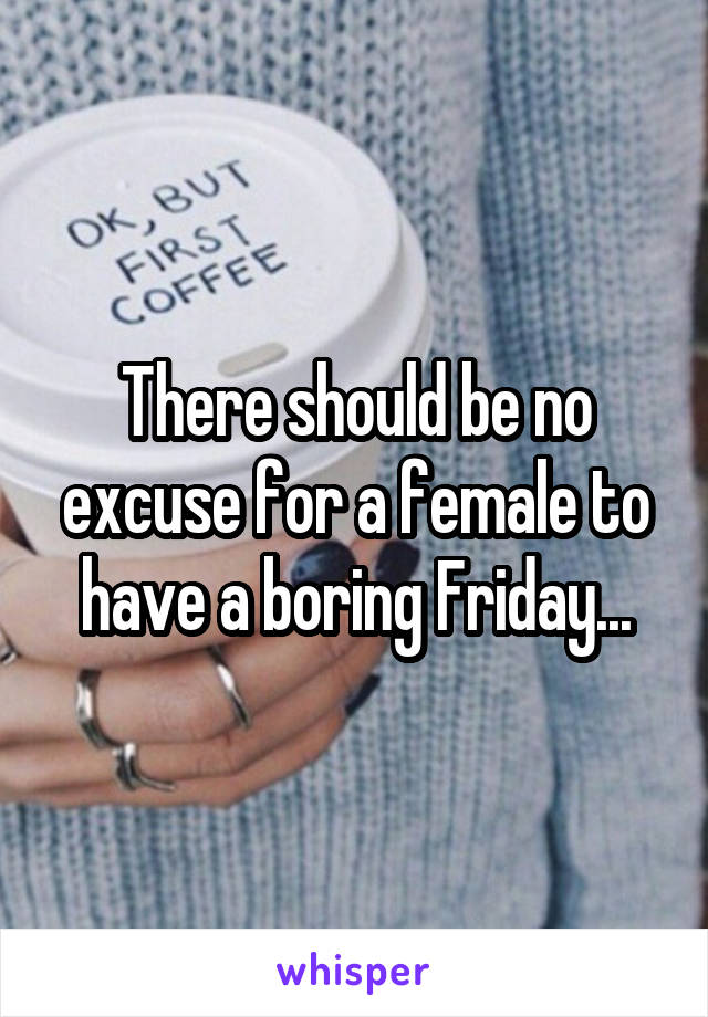 There should be no excuse for a female to have a boring Friday...