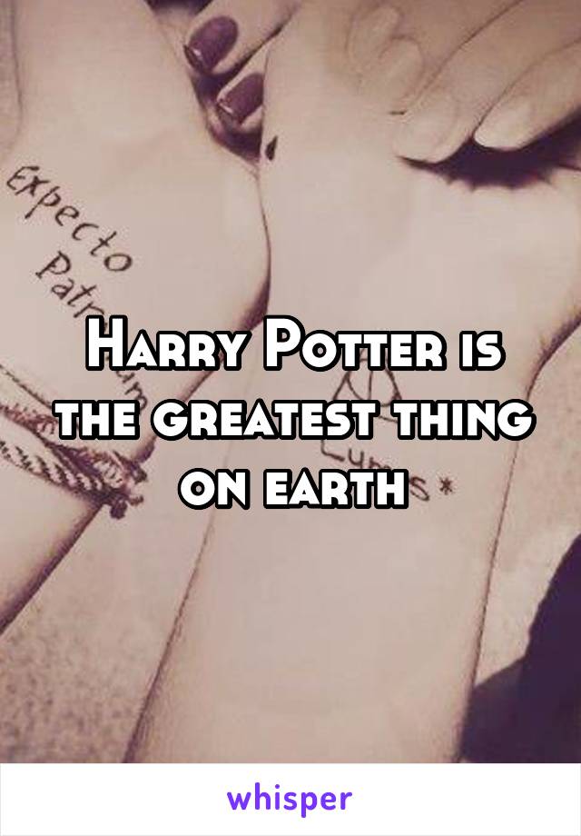 Harry Potter is the greatest thing on earth