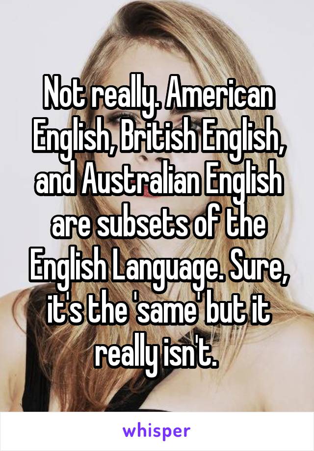 Not really. American English, British English, and Australian English are subsets of the English Language. Sure, it's the 'same' but it really isn't. 