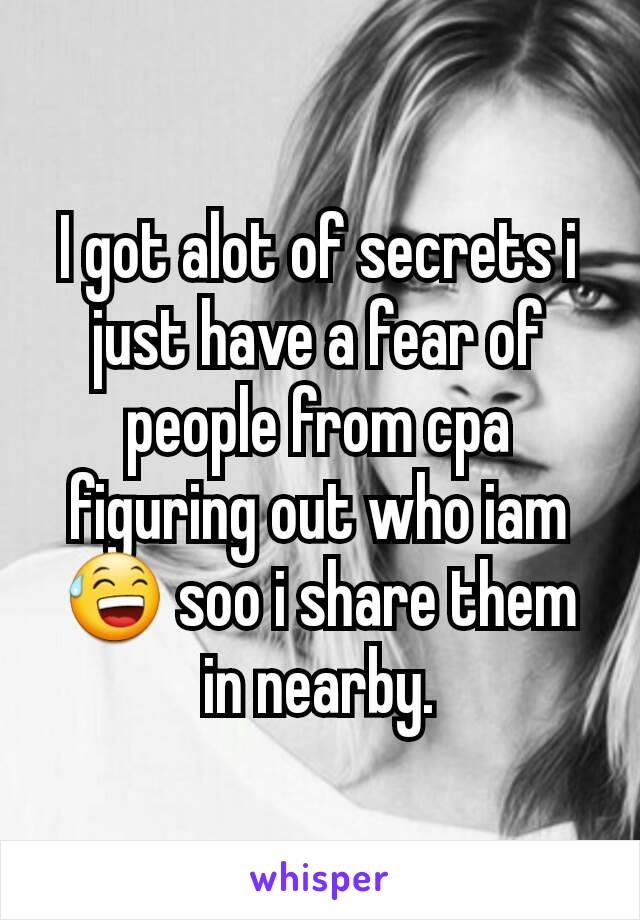 I got alot of secrets i just have a fear of people from cpa figuring out who iam 😅 soo i share them in nearby.