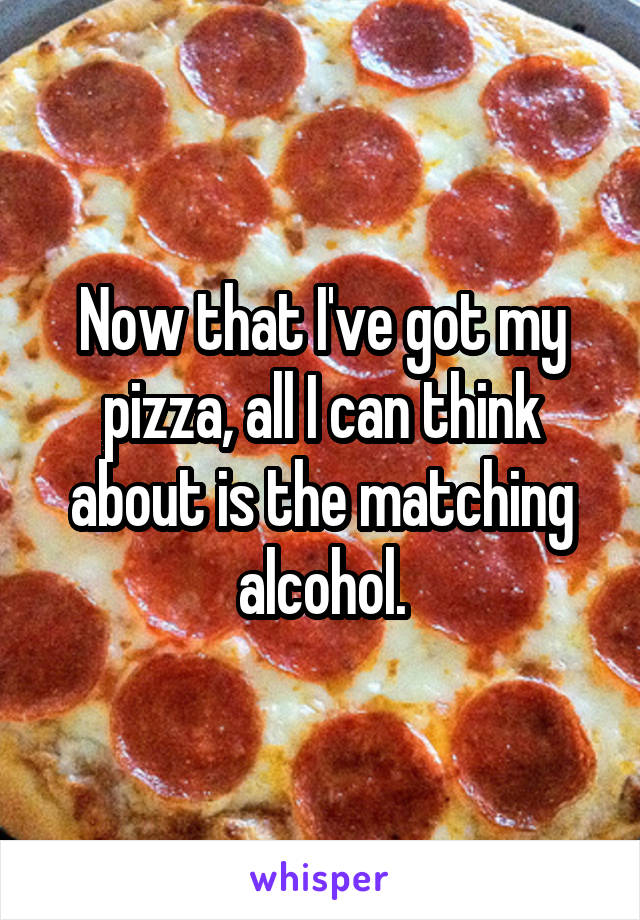 Now that I've got my pizza, all I can think about is the matching alcohol.