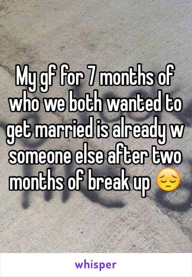 My gf for 7 months of who we both wanted to get married is already w someone else after two months of break up 😔