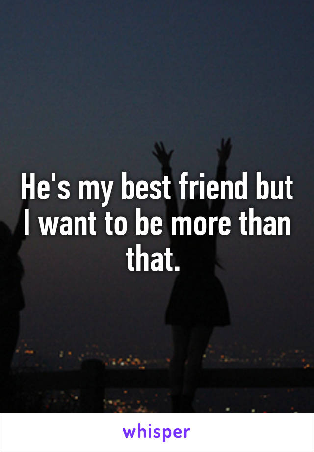 He's my best friend but I want to be more than that. 