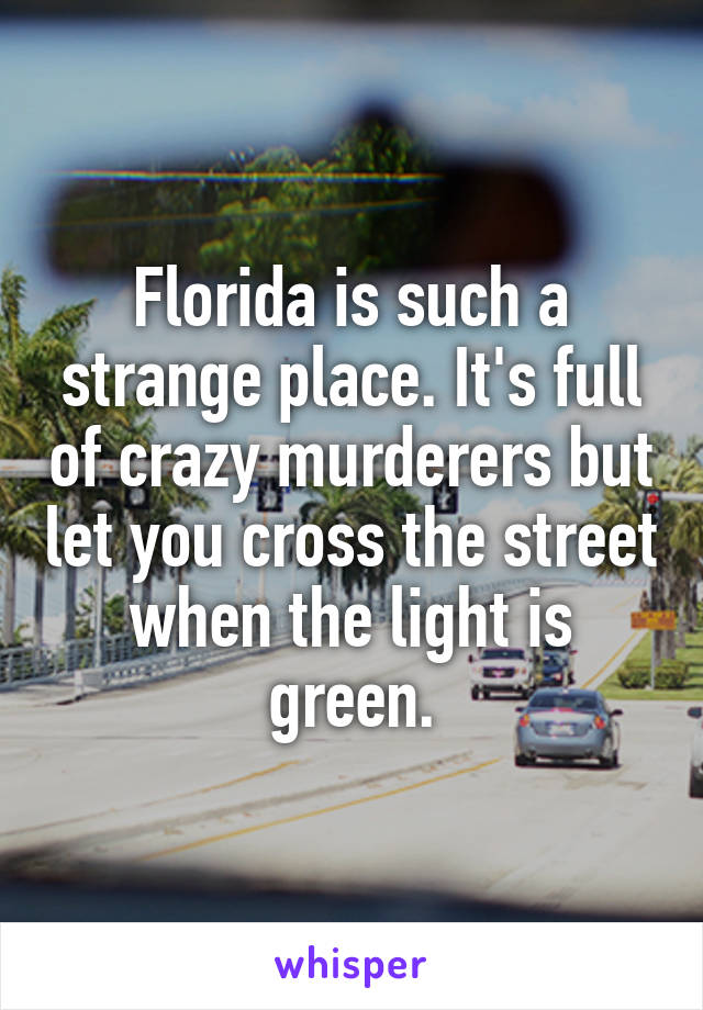 Florida is such a strange place. It's full of crazy murderers but let you cross the street when the light is green.