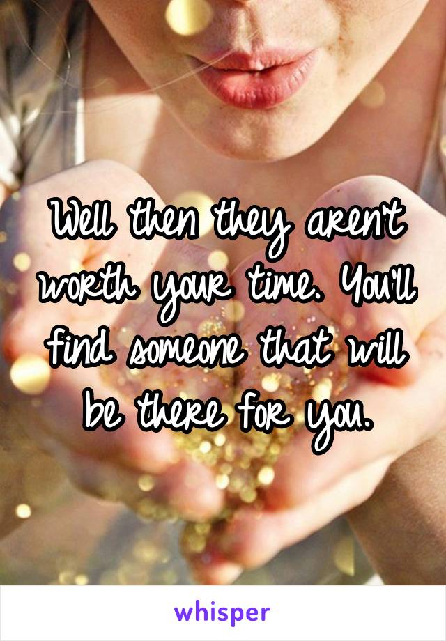 Well then they aren't worth your time. You'll find someone that will be there for you.