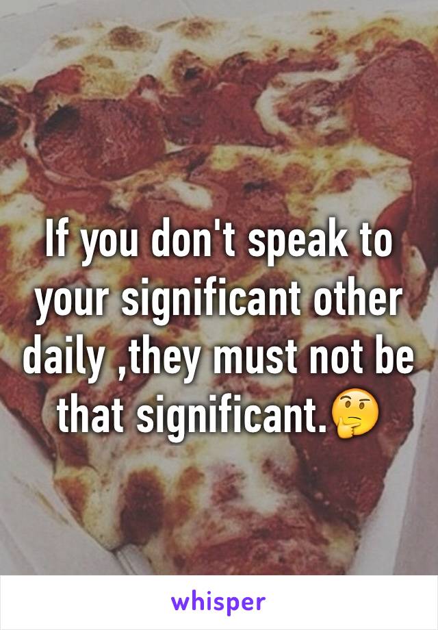 If you don't speak to your significant other daily ,they must not be that significant.🤔
